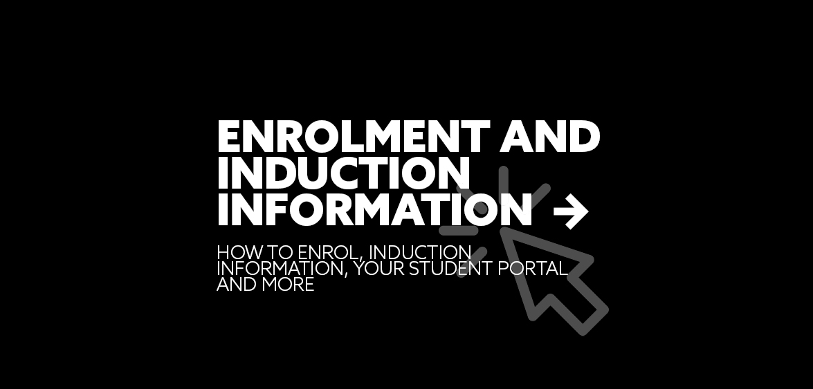 Enrolment and Induction Information how to enrol, induction information, your student portal and more