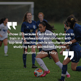 Female soccer player kicking a ball with text embedded on the image that reads: "I chose i2i because I will have the chance to train in a professional environment with top-level coaching, while simultaneously studying for an accredited degree." Student-athlete Mary