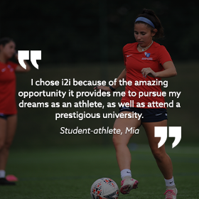 Female soccer player kicking a ball, with text embedded on the image that reads: "I chose i2i because of the amazing opportunity it provides me to pursue my dreams as an athlete, as well as attend a prestigious university." Student-athlete Mia.