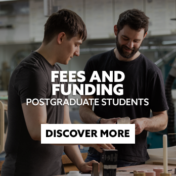 Two students working in a workshop with text embedded reading: Fees and Funding. Postgraduate Students. With CTA: Discover More