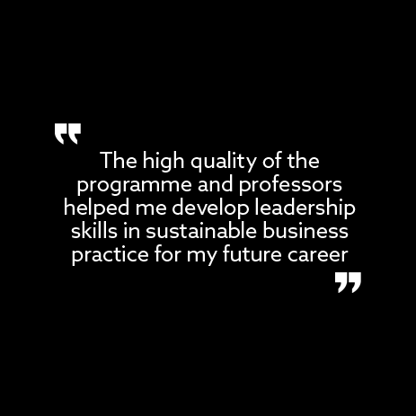 Quote from current student, Rick: "The high quality of the programme and professors helped me develop leadership skills in sustainable business practices for my future career."