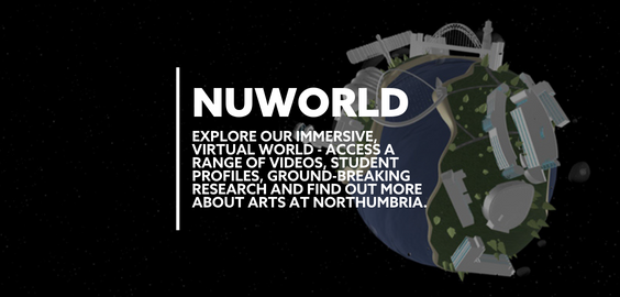 Text: NUWORLD EXPLORE OUR IMMERSIVE VIRTUAL WORLD. ACCESS A RANGE OF VIDEOS, STUDENT PROFILES, GROUND-BREAKING RESEARCH AND FIND OUT MORE ABOUT ARTS AT NORTHUMBRIA.