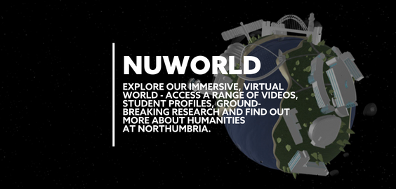 Text: NUWORLD EXPLORE OUR IMMERSIVE VIRTUAL WORLD. ACCESS A RANGE OF VIDEOS, STUDENT PROFILES, GROUND-BREAKING RESEARCH AND FIND OUT MORE ABOUT HUMANITIES AT NORTHUMBRIA.