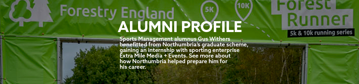 Background: A lime green run finishing line for Forest Runner a 5k & 10k running series. White text says 'Alumni Profile. Sports Management alumnus Gus Withers benefitted from Northumbria's graduate scheme, gaining an internship with sporting enterprise Extra Mile Media + Events. See more about how Northumbria helped prepare him for his career.