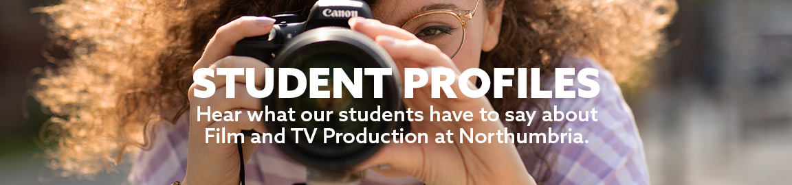 A close up shot of a female student looking down her camera lens forms the background. There is bold white text stating 'Student Profiles- Hear what our students have to say about Film and TV Production at Northumbria'